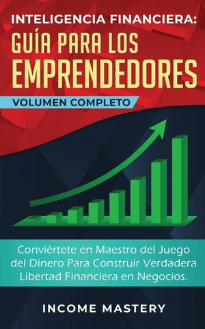 Inteligencia Financiera Guía Para Los Emprendedores: Conviértete en Maestro del Juego del Dinero Para Construir Verdadera Libertad Financiera en Negoc by Mastery, Income