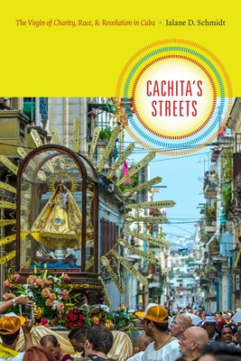 Cachita's Streets: The Virgin of Charity, Race, and Revolution in Cuba by Schmidt, Jalane D.