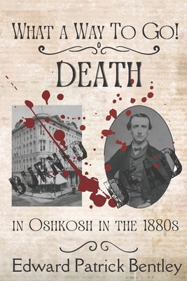 What a Way to Go: Death in Oshkosh in the 1880s by Bentley, Edward Patrick