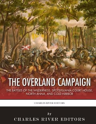 The Overland Campaign: The Battles of the Wilderness, Spotsylvania Court House, North Anna, and Cold Harbor by Charles River Editors