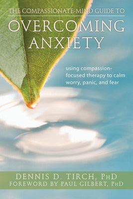 The Compassionate-Mind Guide to Overcoming Anxiety: Using Compassion-Focused Therapy to Calm Worry, Panic, and Fear by Tirch, Dennis