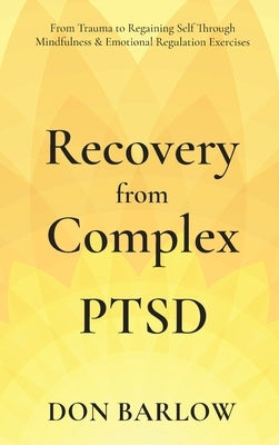 Recovery from Complex PTSD From Trauma to Regaining Self Through Mindfulness & Emotional Regulation Exercises by Barlow, Don