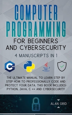 Computer Programming for Beginners and Cybersecurity: 4 MANUSCRIPTS IN 1: The Ultimate Manual to Learn step by step How to Professionally Code and Pro by Grid, Alan