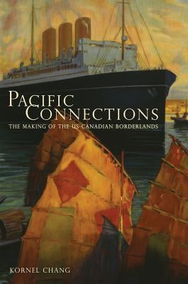 Pacific Connections: The Making of the U.S.-Canadian Borderlands Volume 34 by Chang, Kornel