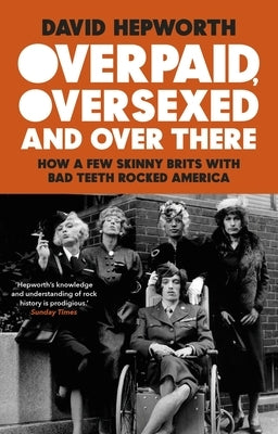 Overpaid, Oversexed and Over There: How a Few Skinny Brits with Bad Teeth Rocked America by Hepworth, David