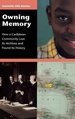 Owning Memory: How a Caribbean Community Lost Its Archives and Found Its History by Bastian, Jeannette A.