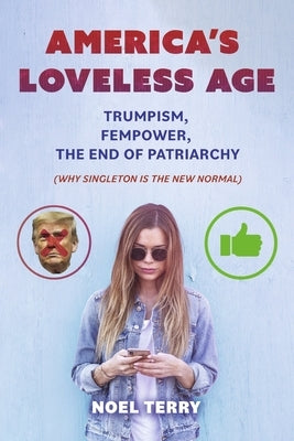America's Loveless Age: Trumpism, Fempower, the End of Patriarchy: (Why Singleton Is the New Normal) by Terry, Noel