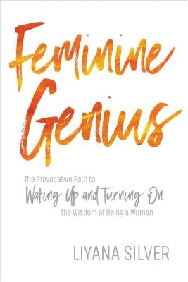 Feminine Genius: The Provocative Path to Waking Up and Turning on the Wisdom of Being a Woman by Silver, Liyana