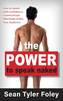 The Power to Speak Naked: How to Speak with Confidence, Communicate Effectively, and Win Your Audience by Foley, Sean Tyler