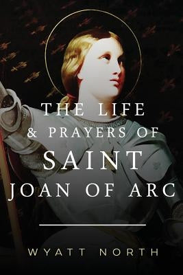 The Life and Prayers of Saint Joan of Arc by North, Wyatt