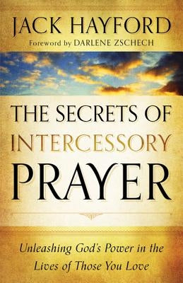 The Secrets of Intercessory Prayer: Unleashing God's Power in the Lives of Those You Love by Hayford, Jack