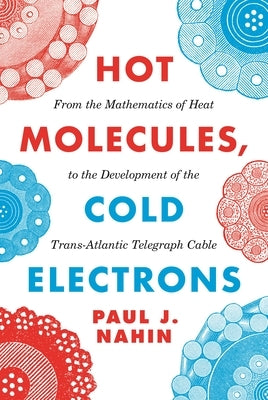 Hot Molecules, Cold Electrons: From the Mathematics of Heat to the Development of the Trans-Atlantic Telegraph Cable by Nahin, Paul J.