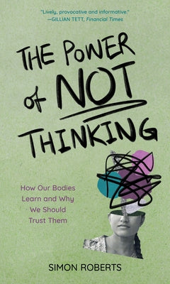 The Power of Not Thinking: How Our Bodies Learn and Why We Should Trust Them by Roberts, Simon