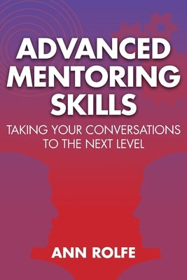 Advanced Mentoring Skills - Taking Your Conversations to the Next Level by Rolfe, Ann P.