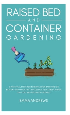 Raised Bed and Container Gardening: 9 Practical Steps For Turning Your Backyard or Balcony Into Your First Successful Vegetable Garden. Low-Cost and B by Andrews, Emma