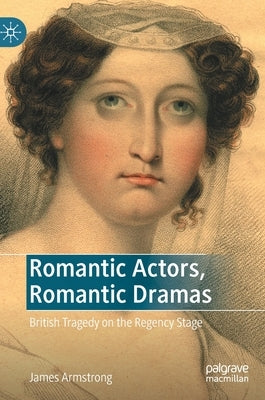 Romantic Actors, Romantic Dramas: British Tragedy on the Regency Stage by Armstrong, James