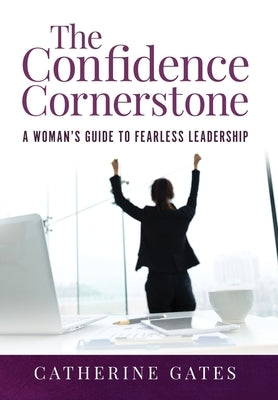 The Confidence Cornerstone: A Woman's Guide to Fearless Leadership by Gates, Catherine