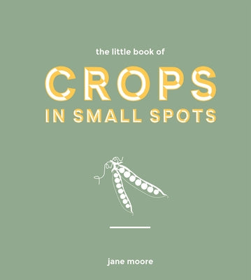 The Little Book of Crops in Small Spots: A Modern Guide to Growing Fruit and Veg by Moore, Jane