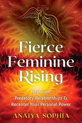 Fierce Feminine Rising: Heal from Predatory Relationships and Recenter Your Personal Power by Sophia, Anaiya