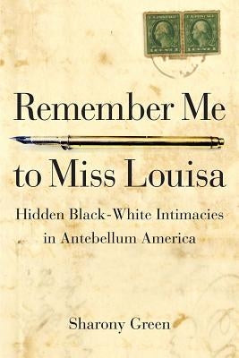 Remember Me to Miss Louisa: Hidden Black-White Intimacies in Antebellum America by Green, Sharony