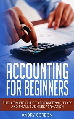 Accounting for Beginners: The Ultimate Guide to Bookkeeping, Taxes and Small Business Formation by Gordon, Andry