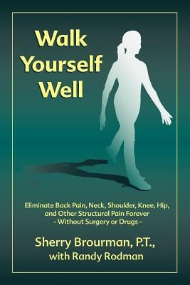 Walk Yourself Well: Eliminate Back Pain, Neck, Shoulder, Knee, Hip and Other Structural Pain Forever-Without Surgery or Drugs by Brourman, Sherry