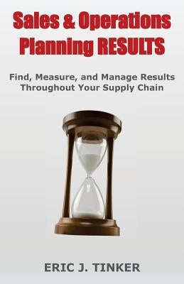 Sales & Operations Planning RESULTS: Find, Measure, and Manage Results Throughout Your Supply Chain by Tinker, Eric