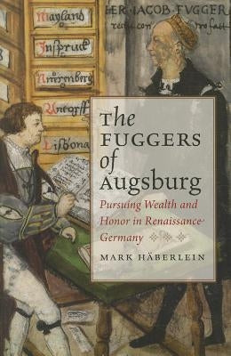 The Fuggers of Augsburg: Pursuing Wealth and Honor in Renaissance Germany by H&#228;berlein, Mark