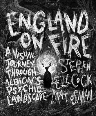 England on Fire: A Visual Journey Through Albion's Psychic Landscape by Ellcock, Stephen