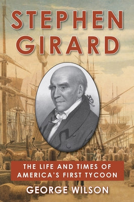 Stephen Girard: The Life and Times of America's First Tycoon by Wilson, George