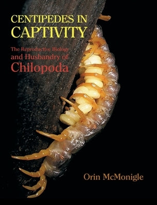 Centipedes in Captivity: The Reproductive Biology and Husbandry of Chilopoda by McMonigle, Orin
