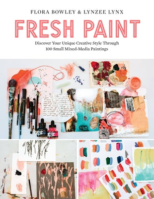 Fresh Paint: Discover Your Unique Creative Style Through 100 Small Mixed-Media Paintings by Bowley, Flora