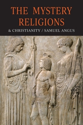 The Mystery-Religions and Christianity: A Study In The Religious Background of Early Christianity by Angus, S.