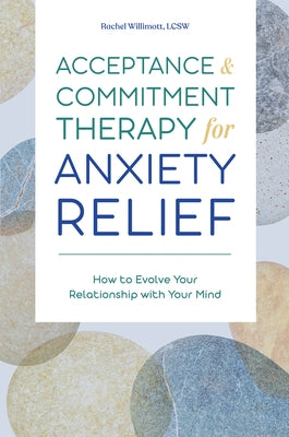 Acceptance and Commitment Therapy for Anxiety Relief: How to Evolve Your Relationship with Your Mind by Willimott, Rachel