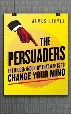 The Persuaders: The Hidden Industry That Wants to Change Your Mind by Garvey, James