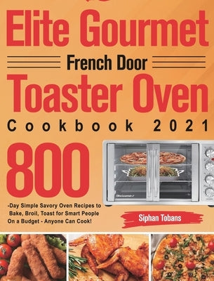 Elite Gourmet French Door Toaster Oven Cookbook 2021: 800-Day Simple Savory Oven Recipes to Bake, Broil, Toast for Smart People On a Budget - Anyone C by Tobans, Siphan