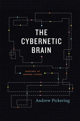 The Cybernetic Brain: Sketches of Another Future by Pickering, Andrew