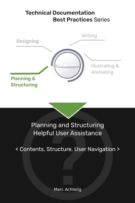 Technical Documentation Best Practices - Planning and Structuring Helpful User Assistance: Contents, Structure, User Navigation by Achtelig, Marc