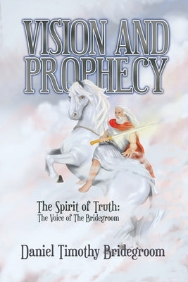 Vision and Prophecy: The Spirit of Truth: The Voice of The Bridegroom by Bridegroom, Daniel Timothy