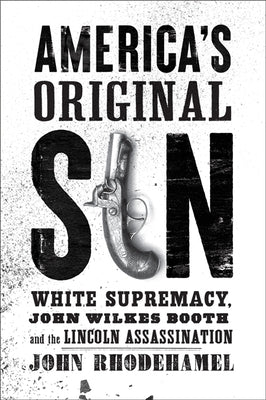 America's Original Sin: White Supremacy, John Wilkes Booth, and the Lincoln Assassination by Rhodehamel, John