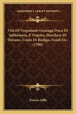 Vita Di Vespasiano Gonzaga Duca Di Sabbioneta, E Trajetto, Marchese Di Ostiano, Conte Di Rodigo, Fondi Etc. (1780) by Afflo, Ireneo