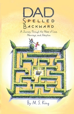 Dad Spelled Backward: A Journey Through the Maze of Love, Marriage, and Adoption by King, M. S.