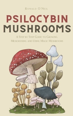 Psilocybin Mushrooms: A Step by Step Guide to Growing, Microdosing and Using Magic Mushrooms by O'Neil, Ronald