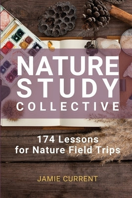 Nature Study Collective: 174 Lessons for Nature Field Trips by Current, Jamie