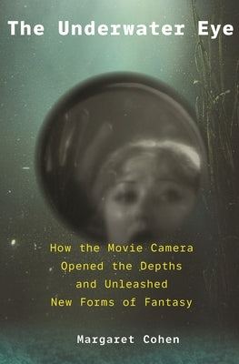 The Underwater Eye: How the Movie Camera Opened the Depths and Unleashed New Realms of Fantasy by Cohen, Margaret
