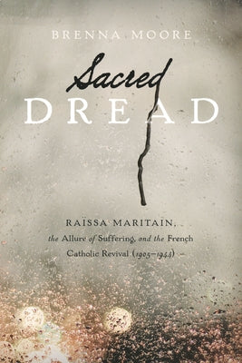 Sacred Dread: Raïssa Maritain, the Allure of Suffering, and the French Catholic Revival (1905-1944) by Moore, Brenna