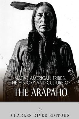 Native American Tribes: The History and Culture of the Arapaho by Charles River Editors