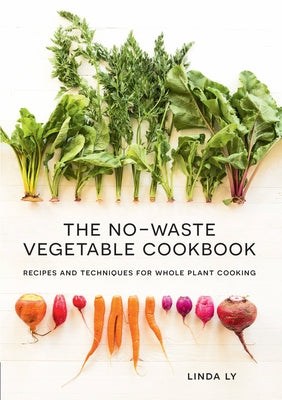 The No-Waste Vegetable Cookbook: Recipes and Techniques for Whole Plant Cooking by Ly, Linda
