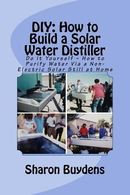 DIY: How to Build a Solar Water Distiller: Do It Yourself - Make a Solar Still to Purify H20 Without Electricity or Water P by Buydens, Sharon