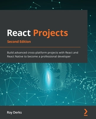 React Projects - Second Edition: Build advanced cross-platform projects with React and React Native to become a professional developer by Derks, Roy